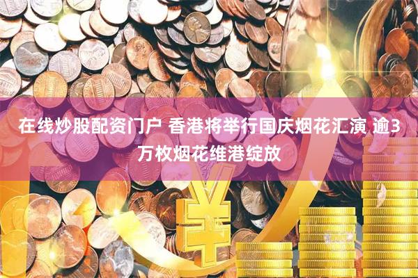 在线炒股配资门户 香港将举行国庆烟花汇演 逾3万枚烟花维港绽放