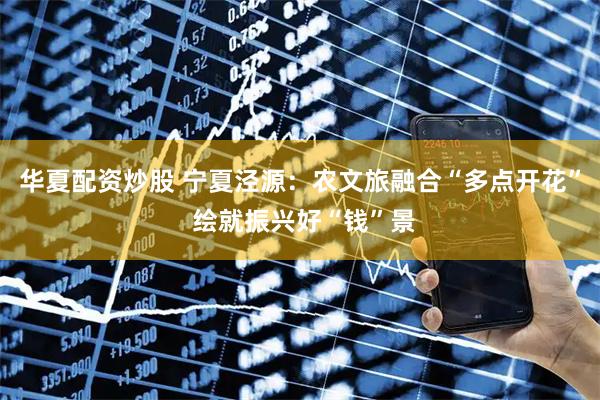 华夏配资炒股 宁夏泾源：农文旅融合“多点开花” 绘就振兴好“钱”景