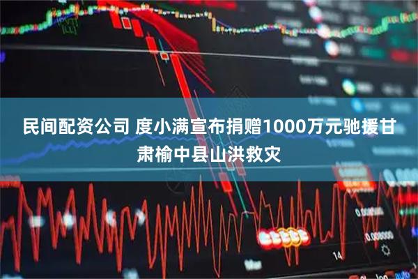 民间配资公司 度小满宣布捐赠1000万元驰援甘肃榆中县山洪救灾