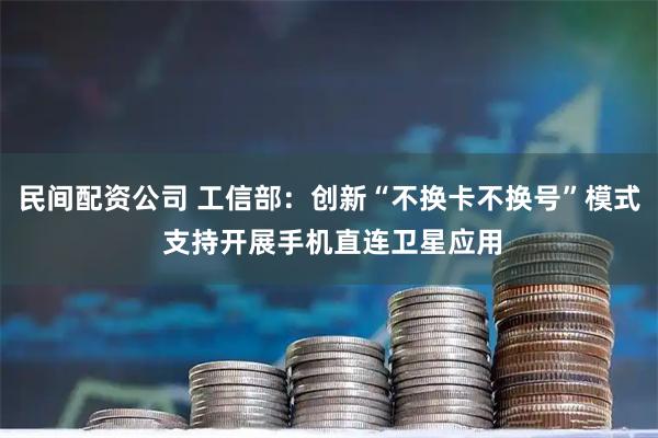 民间配资公司 工信部：创新“不换卡不换号”模式 支持开展手机直连卫星应用