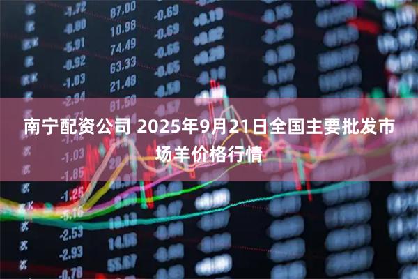 南宁配资公司 2025年9月21日全国主要批发市场羊价格行情