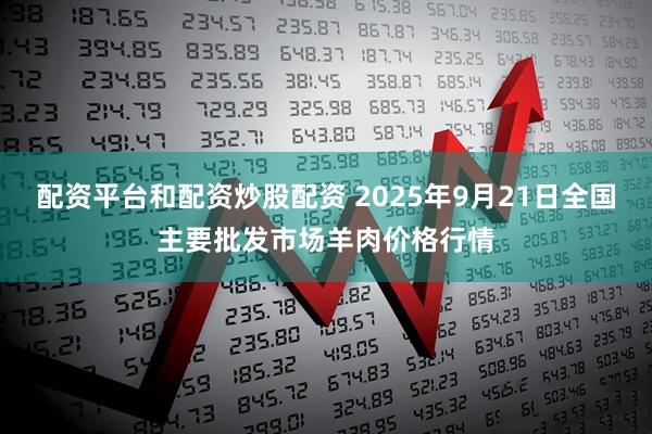 配资平台和配资炒股配资 2025年9月21日全国主要批发市场羊肉价格行情