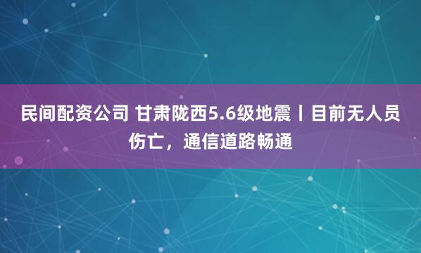 民间配资公司 甘肃陇西5.6级地震丨目前无人员伤亡，通信道路畅通