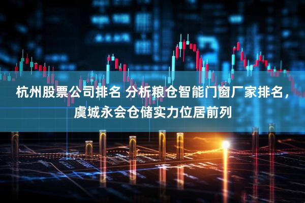 杭州股票公司排名 分析粮仓智能门窗厂家排名，虞城永会仓储实力位居前列